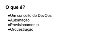 O que é?
●Um conceito de DevOps
●Automação
●Provisionamento
●Orquestração
 