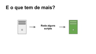 E o que tem de mais?
Roda alguns
scripts
 