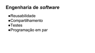 Engenharia de software
●Reusabilidade
●Compartilhamento
●Testes
●Programação em par
 