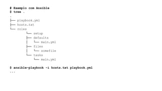 # Exemplo com Ansible
$ tree .
.
├── playbook.yml
├── hosts.txt
└── roles
└── setup
├── defaults
│ └── main.yml
├── files
│ └── somefile
└── tasks
└── main.yml
$ ansible-playbook -i hosts.txt playbook.yml
...
 