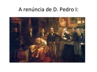 A renúncia de D. Pedro I:
 