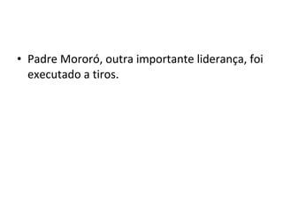 • Padre Mororó, outra importante liderança, foi
executado a tiros.
 