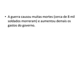 • A guerra causou muitas mortes (cerca de 8 mil
soldados morreram) e aumentou demais os
gastos do governo.
 