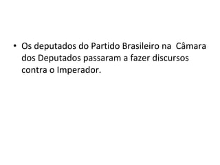 • Os deputados do Partido Brasileiro na Câmara
dos Deputados passaram a fazer discursos
contra o Imperador.
 