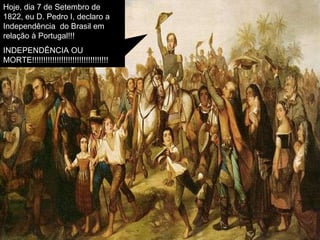 Hoje, dia 7 de Setembro de 1822, eu D. Pedro I, declaro a Independência  do Brasil em relação à Portugal!!! INDEPENDÊNCIA OU MORTE!!!!!!!!!!!!!!!!!!!!!!!!!!!!!!!!!! 