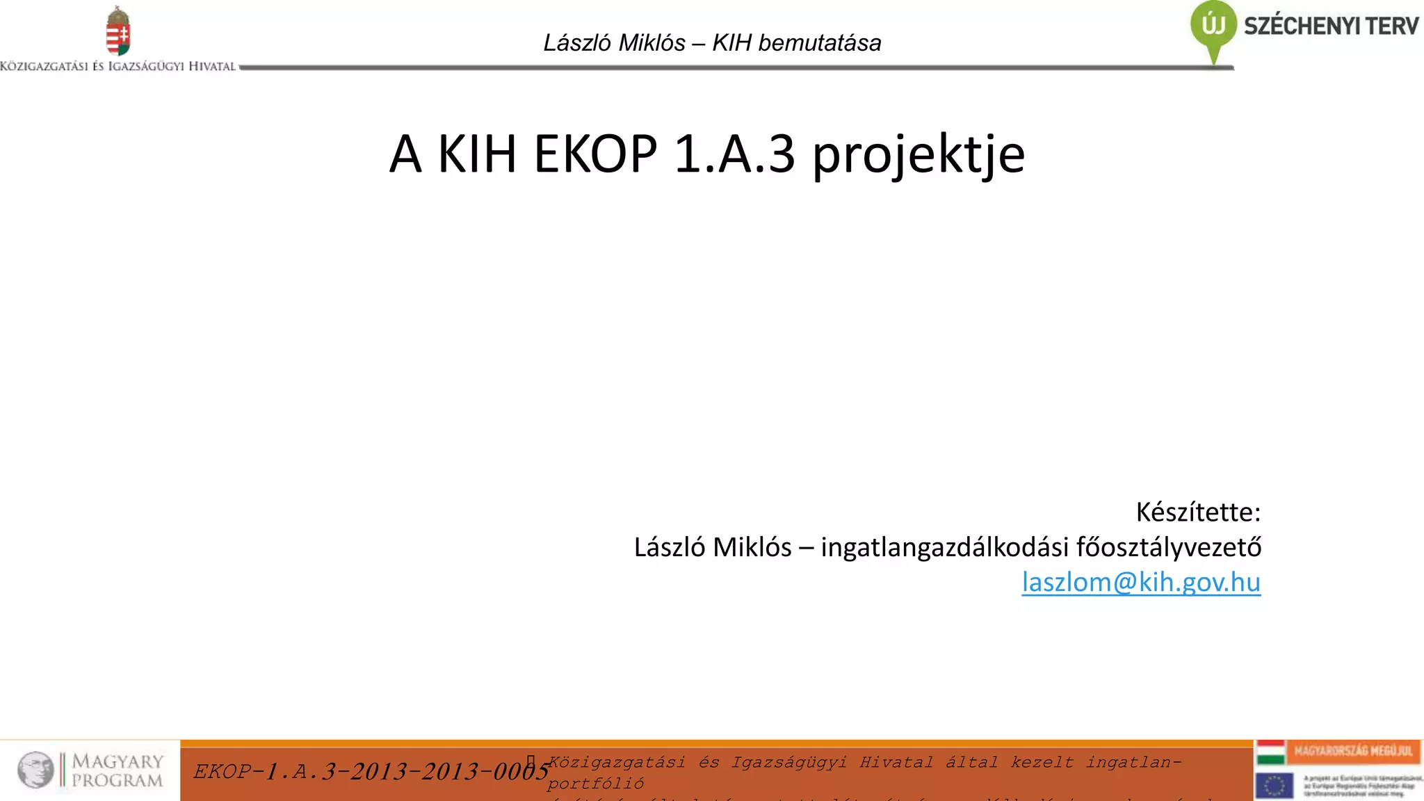 EKOP-1.A.3-2013-2013-0005Közigazgatási és Igazságügyi Hivatal által kezelt ingatlan-
portfólió
László Miklós – KIH bemutatása
Készítette:
László Miklós – ingatlangazdálkodási főosztályvezető
laszlom@kih.gov.hu
A KIH EKOP 1.A.3 projektje
 