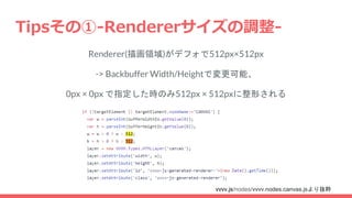 Tipsその①-Rendererサイズの調整-
Renderer(描画領域)がデフォで512px×512px
-> Backbuffer Width/Heightで変更可能、
0px × 0px で指定した時のみ512px × 512pxに整形される
vvvv.js/nodes/vvvv.nodes.canvas.jsより抜粋
 