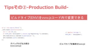 Tipsその②-Production Build-
ビルドタイプ(ENV)をvvvv.jsコード内で変更できる
デバッグログ出力部分
(vvvv.core.js)
ビルドタイプ定義部分(vvvv.js)
 