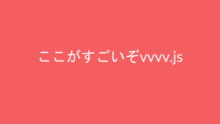 ここがすごいぞvvvv.js
 