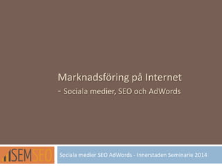 Marknadsföring på Internet
- Sociala medier, SEO och AdWords
Sociala medier SEO AdWords - Innerstaden Seminarie 2014
 