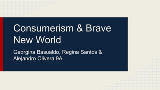 Consumerism & Brave
New World
Georgina Basualdo, Regina Santos &
Alejandro Olivera 9A.
 