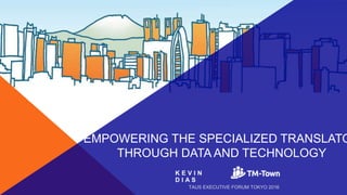 K E V I N
D I A S
EMPOWERING THE SPECIALIZED TRANSLATO
THROUGH DATA AND TECHNOLOGY
TAUS EXECUTIVE FORUM TOKYO 2016
 