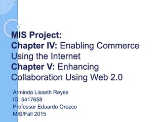 MIS Project:
Chapter IV: Enabling Commerce
Using the Internet
Chapter V: Enhancing
Collaboration Using Web 2.0
Arminda Lisseth Reyes
ID: 5417658
Professor Eduardo Orozco
MIS/Fall 2015
 
