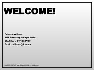 WELCOME! Rebecca Williams SMB Marketing Manager EMEA BlackBerry: 07738 347407 Email: rwilliams@rim.com RIM PROPRIETARY AND CONFIDENTIAL INFORMATION 