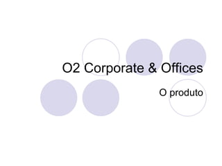 O2 Corporate & Offices O produto 