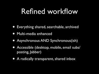 • Everything shared, searchable, archived
• Multi-media enhanced
• Asynchronous AND Synchronous(ish)
• Accessible (desktop, mobile, email subs/
posting, Jabber)
• A radically transparent, shared inbox
Reﬁned workﬂow
 