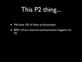 This P2 thing...
• We have 150 of them at Automattic
• 80%+ of our internal communication happens via
P2
 