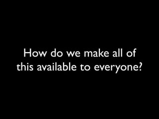 How do we make all of
this available to everyone?
 