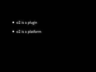 • o2 is a plugin
• o2 is a platform
 