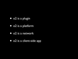 • o2 is a plugin
• o2 is a platform
• o2 is a network
• o2 is a client-side app
 