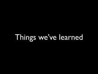 Things we’ve learned
 
