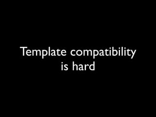 Template compatibility
is hard
 