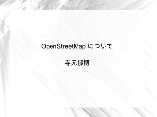 OpenStreetMap について

     寺元郁博
 