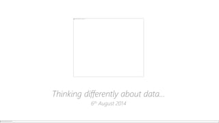 Thinking differently about data…
6th August 2014
 
