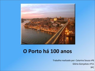 O Porto há 100 anos  Trabalho realizado por:   Catarina Sousa nº6 Glória Gonçalves nº11 9ºC 
