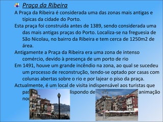 <ul><li>Praça da Ribeira </li></ul><ul><li>A Praça da Ribeira é considerada uma das zonas mais antigas e típicas da cidade...