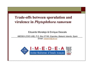 Trade-offs between sporulation and
virulence in Phytophthora ramorum

             Eduardo Moralejo & Enrique Descals
 IMEDEA (CSIC-UIB), P.O. Box 07190, Esporles, Balearic Islands, Spain
                      Email: vieaemr@uib.es
 