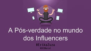 #ErikaZuza #DEDNatal
A Pós-verdade no mundo
dos Influencers
#ErikaZuza
#DEDNatal
 