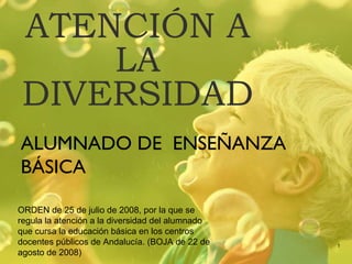 ATENCIÓN A
LA
DIVERSIDAD
ALUMNADO DE ENSEÑANZA
BÁSICA
1
ORDEN de 25 de julio de 2008, por la que se
regula la atención a la diversidad del alumnado
que cursa la educación básica en los centros
docentes públicos de Andalucía. (BOJA de 22 de
agosto de 2008)
 