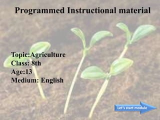 Topic:Agriculture
Class: 8th
Age:13
Medium: English
Let’s start module
Programmed Instructional material
 