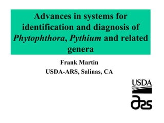 Advances in systems for
  identification and diagnosis of
Phytophthora, Pythium and related
               genera
          Frank Martin
       USDA-ARS, Salinas, CA
 