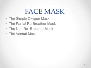 FACE MASK
• The Simple Oxygen Mask
• The Partial Re-Breather Mask
• The Non Re- Breather Mask
• The Venturi Mask
 