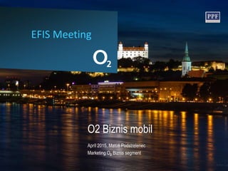 EFIS Meeting
O2 Biznis mobil
Apríl 2015, Matúš Podstrelenec
Marketing O2 Biznis segment
 