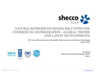 Accelerate America © — All rights reservedshecco © — All rights reserved sheccobase.com
NATURAL REFRIGERANT-BASED SOLUTIONS FOR
COMMERCIAL REFRIGERATION – GLOBAL TRENDS
AND LATEST DEVELOPMENTS
Jan Dusek
Business Development Manager APAC
shecco
2018 Ozone2Climate Industry Roundtable: Side-Session on Cold Chain Technologies
April 9, 2018
 