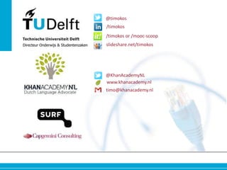 @timokos
/timokos
/timokos or /mooc-scoop
Directeur Onderwijs & Studentenzaken

slideshare.net/timokos

@KhanAcademyNL
www.khanacademy.nl
timo@khanacademy.nl

 