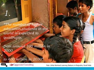 1.
“The number of higher
education students in the
world is expected to
quadruple,
from around 100 million in
2000
to 400 million in 2030”
Foto: Ulrike Reinhard Learning Stations in Khajuraho, Rural India

 