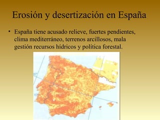 Erosión y desertización en España
• España tiene acusado relieve, fuertes pendientes,
clima mediterráneo, terrenos arcillosos, mala
gestión recursos hídricos y política forestal.
 