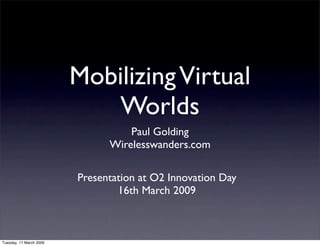 Mobilizing Virtual
                             Worlds
                                   Paul Golding
                               Wirelesswanders.com

                         Presentation at O2 Innovation Day
                                 16th March 2009



Tuesday, 17 March 2009
 