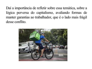 Daí a importância de refletir sobre essa temática, sobre a
lógica perversa do capitalismo, avaliando formas de
manter garantias ao trabalhador, que é o lado mais frágil
desse conflito.
 