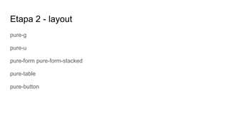 Etapa 2 - layout
pure-g
pure-u
pure-form pure-form-stacked
pure-table
pure-button
 