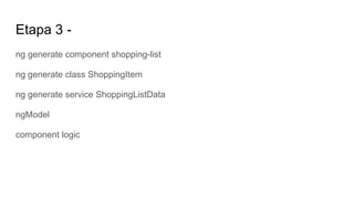 Etapa 3 -
ng generate component shopping-list
ng generate class ShoppingItem
ng generate service ShoppingListData
ngModel
component logic
 