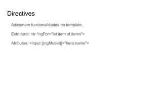 Directives
Adicionam funcionalidades no template.
Estrutural: <tr *ngFor="let item of items">
Atributos: <input [(ngModel)]="hero.name">
 