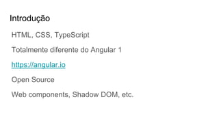 Introdução
HTML, CSS, TypeScript
Totalmente diferente do Angular 1
https://angular.io
Open Source
Web components, Shadow DOM, etc.
 