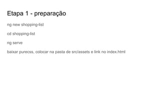 Etapa 1 - preparação
ng new shopping-list
cd shopping-list
ng serve
baixar purecss, colocar na pasta de src/assets e link no index.html
 