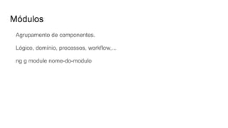 Módulos
Agrupamento de componentes.
Lógico, domínio, processos, workflow,...
ng g module nome-do-modulo
 