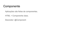 Componente
Aplicações são feitas de componentes.
HTML + Componente class.
Decorator: @Component
 